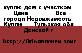 куплю дом с участком › Цена ­ 300 000 - Все города Недвижимость » Куплю   . Тульская обл.,Донской г.